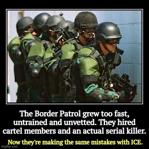 The Border Patrol grew too fast, untrained and unvetted. They hired cartel members and an actual serial killer. | Now they're making the sam | image tagged in funny,demotivationals,border,ice,training,psychopaths and serial killers | made w/ Imgflip demotivational maker