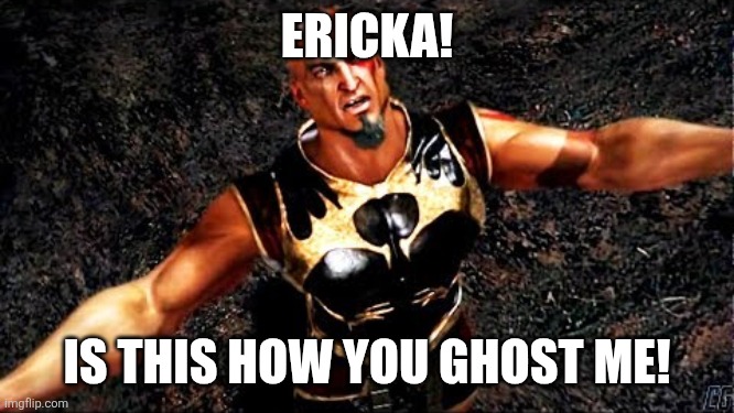 Kratos and my life is yours | ERICKA! IS THIS HOW YOU GHOST ME! | image tagged in kratos and my life is yours | made w/ Imgflip meme maker