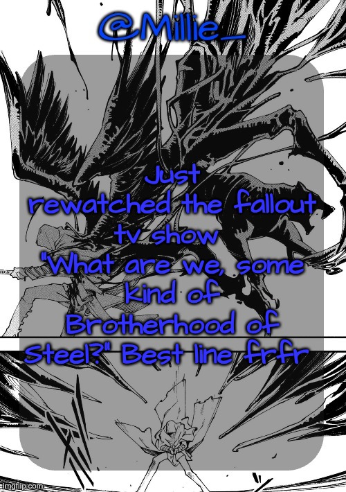 Millie's Vergil Divide's himself DMC announcement template | Just rewatched the fallout tv show 
"What are we, some kind of Brotherhood of Steel?" Best line frfr | image tagged in millie's vergil divide's himself dmc announcement template | made w/ Imgflip meme maker