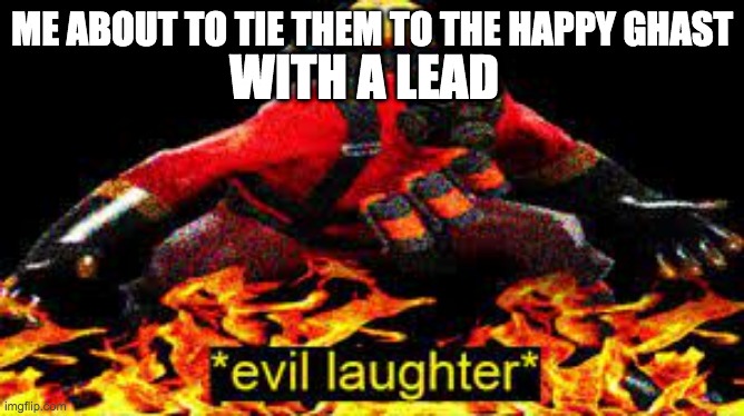 *evil laughter* | ME ABOUT TO TIE THEM TO THE HAPPY GHAST WITH A LEAD | image tagged in evil laughter | made w/ Imgflip meme maker