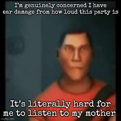 Disappointed Scout | I’m genuinely concerned I have ear damage from how loud this party is; It’s literally hard for me to listen to my mother | image tagged in disappointed scout,msmg | made w/ Imgflip meme maker