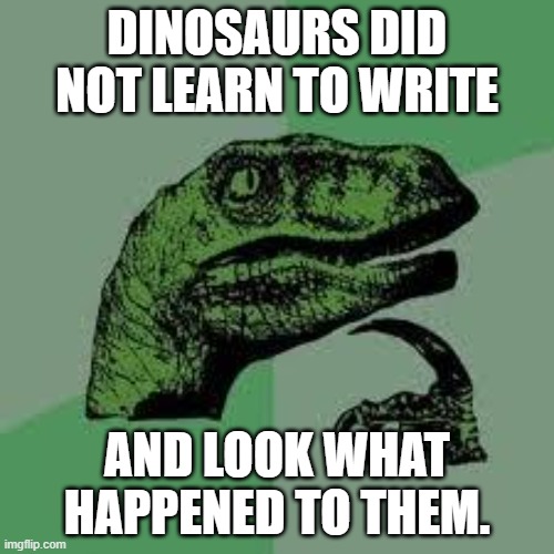 Dinos did not learn to write | DINOSAURS DID NOT LEARN TO WRITE; AND LOOK WHAT HAPPENED TO THEM. | image tagged in dinosaur | made w/ Imgflip meme maker