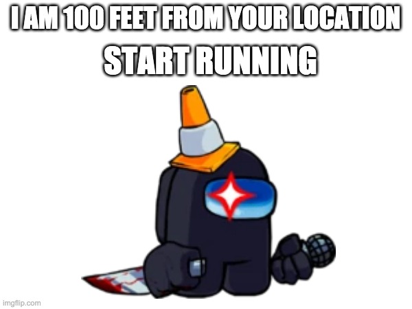 I AM 100 FEET FROM YOUR LOCATION START RUNNING | made w/ Imgflip meme maker