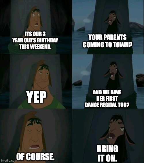 Emperor's New Groove Waterfall  | YOUR PARENTS COMING TO TOWN? ITS OUR 3 YEAR OLD'S BIRTHDAY THIS WEEKEND. AND WE HAVE HER FIRST DANCE RECITAL TOO? YEP; OF COURSE. BRING IT ON. | image tagged in emperor's new groove waterfall | made w/ Imgflip meme maker