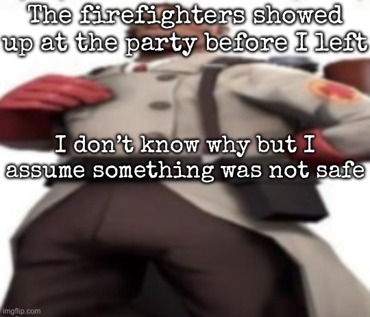 Ze medic | The firefighters showed up at the party before I left; I don’t know why but I assume something was not safe | image tagged in ze medic,msmg | made w/ Imgflip meme maker