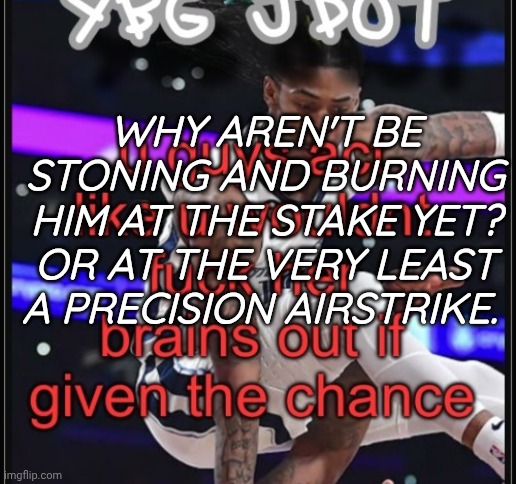 WHY AREN'T BE STONING AND BURNING HIM AT THE STAKE YET? OR AT THE VERY LEAST A PRECISION AIRSTRIKE. | made w/ Imgflip meme maker