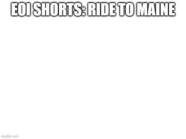 EOI: Ride to Maine.mp3 | EOI SHORTS: RIDE TO MAINE | image tagged in short,roleplaying | made w/ Imgflip meme maker