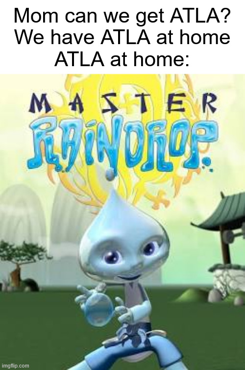 Mom can we get ATLA?
We have ATLA at home
ATLA at home: | image tagged in memes,avatar the last airbender,master raindrop | made w/ Imgflip meme maker