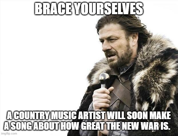 Brace yourselves for the new government war song | BRACE YOURSELVES; A COUNTRY MUSIC ARTIST WILL SOON MAKE A SONG ABOUT HOW GREAT THE NEW WAR IS. | image tagged in memes,brace yourselves x is coming | made w/ Imgflip meme maker