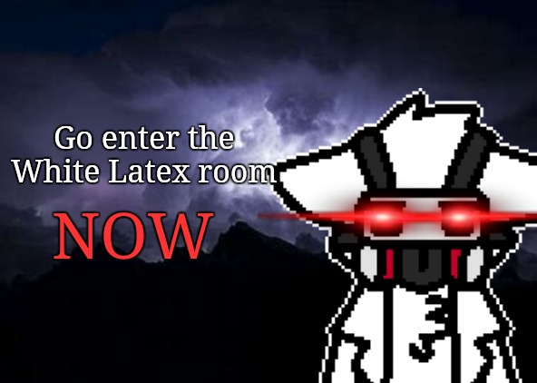 You should kys NOW template (without man) | Go enter the White Latex room NOW | image tagged in you should kys now template without man | made w/ Imgflip meme maker