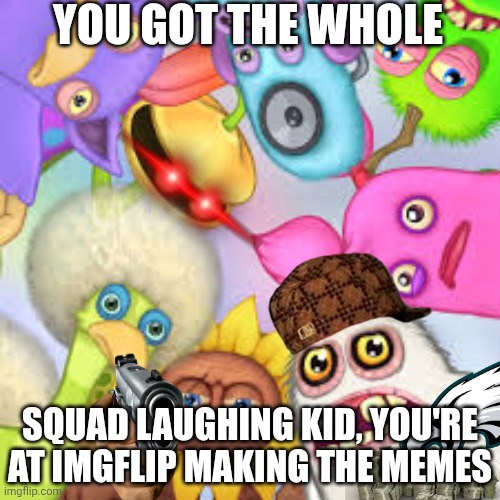 AYO | YOU GOT THE WHOLE; SQUAD LAUGHING KID, YOU'RE AT IMGFLIP MAKING THE MEMES | image tagged in monsters roasting you | made w/ Imgflip meme maker