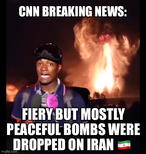 Mostly peaceful bombs dropped on iran | CNN BREAKING NEWS:; FIERY BUT MOSTLY PEACEFUL BOMBS WERE DROPPED ON IRAN 🇮🇷 | image tagged in trump,cnn,iran,nuclear,bomb,israel | made w/ Imgflip meme maker