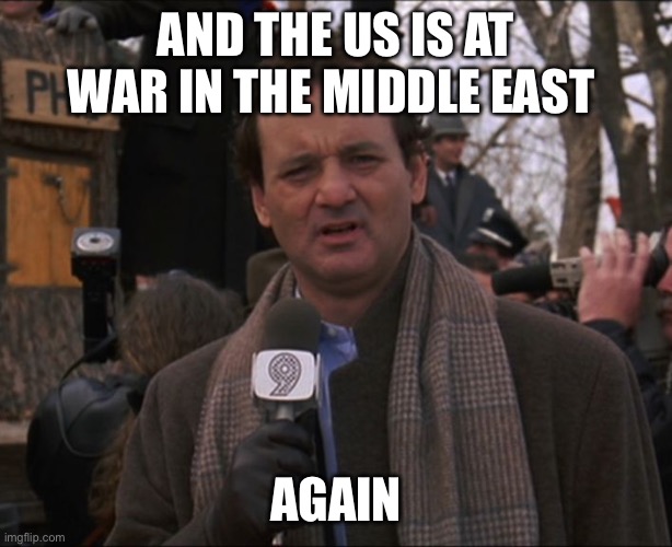 Bill Murray Groundhog Day | AND THE US IS AT WAR IN THE MIDDLE EAST; AGAIN | image tagged in bill murray groundhog day | made w/ Imgflip meme maker