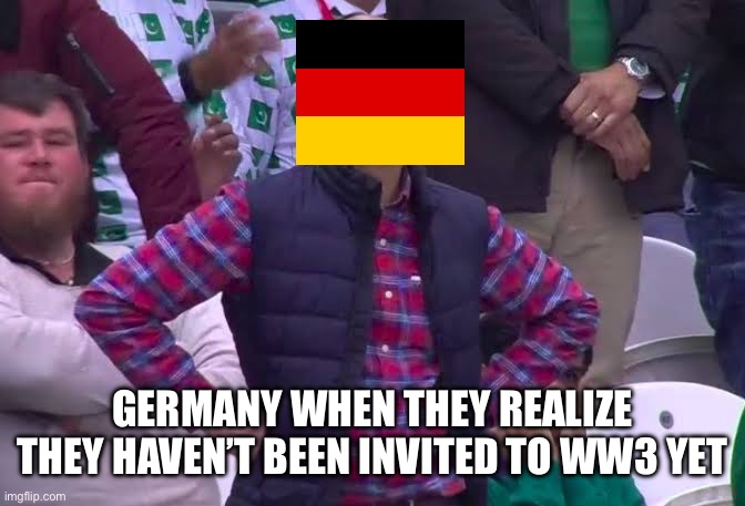 Germany ?? WW3 | GERMANY WHEN THEY REALIZE THEY HAVEN’T BEEN INVITED TO WW3 YET | image tagged in disappointed man | made w/ Imgflip meme maker