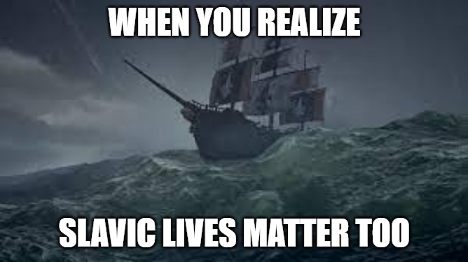 Slavic Ship | WHEN YOU REALIZE; SLAVIC LIVES MATTER TOO | image tagged in slavic ship | made w/ Imgflip meme maker