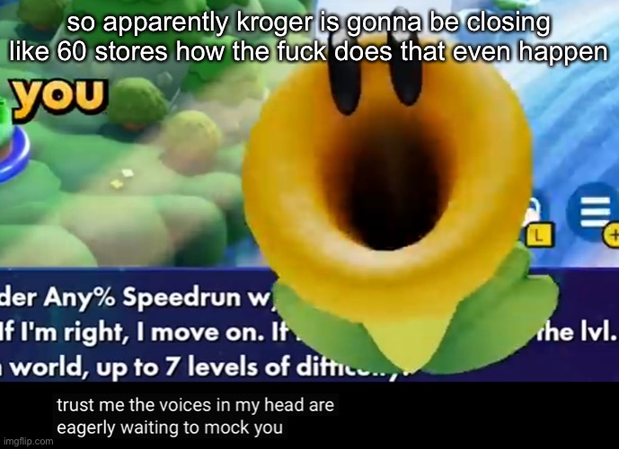 trust me the voices in my head are eagerly waiting to mock you | so apparently kroger is gonna be closing like 60 stores how the fuck does that even happen | image tagged in trust me the voices in my head are eagerly waiting to mock you | made w/ Imgflip meme maker