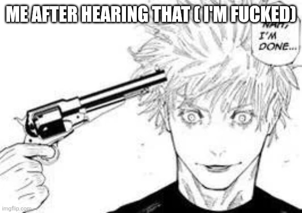 nah im done | ME AFTER HEARING THAT ( I'M FUCKED) | image tagged in nah im done | made w/ Imgflip meme maker