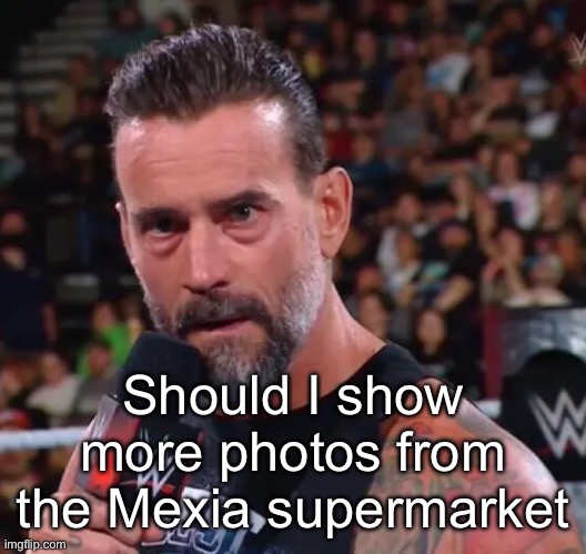 CM Punk | Should I show more photos from the Mexia supermarket | image tagged in cm punk | made w/ Imgflip meme maker
