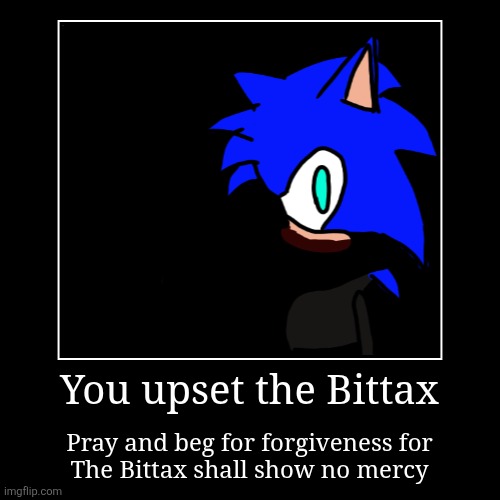 You upset the Bittax | You upset the Bittax | Pray and beg for forgiveness for
The Bittax shall show no mercy | image tagged in funny,demotivationals | made w/ Imgflip demotivational maker