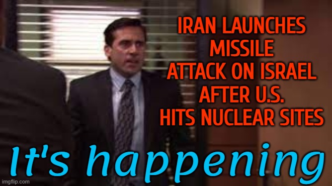 It's happening | IRAN LAUNCHES MISSILE ATTACK ON ISRAEL AFTER U.S. HITS NUCLEAR SITES; It's happening | image tagged in it's happening,oh my god okay it's happening everybody stay calm,world war 3,donald trump,iran,news | made w/ Imgflip meme maker