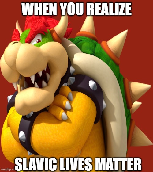 bowser red icon | WHEN YOU REALIZE; SLAVIC LIVES MATTER | image tagged in bowser red icon,slavic lives matter | made w/ Imgflip meme maker
