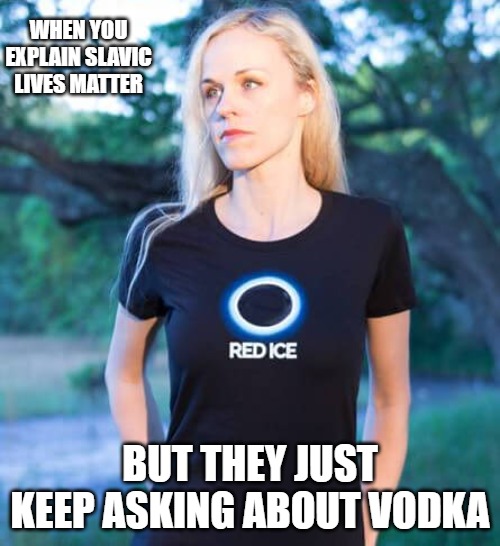 Red Ice | WHEN YOU EXPLAIN SLAVIC LIVES MATTER; BUT THEY JUST KEEP ASKING ABOUT VODKA | image tagged in red ice,slavic lives matter | made w/ Imgflip meme maker