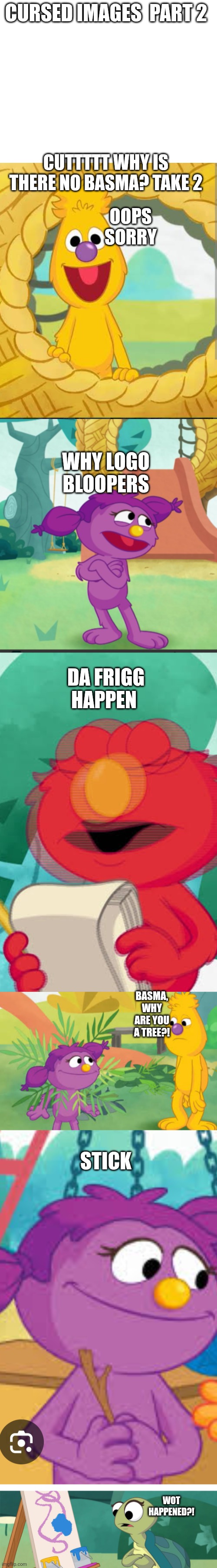 Cursed images part 2 | CURSED IMAGES  PART 2; CUTTTTT WHY IS THERE NO BASMA? TAKE 2; OOPS SORRY; WHY LOGO BLOOPERS; DA FRIGG HAPPEN; BASMA, WHY ARE YOU A TREE?! STICK; WOT HAPPENED?! | image tagged in cursed image,sesame street,what a terrible day to have eyes,oh wow are you actually reading these tags | made w/ Imgflip meme maker