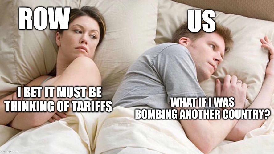 I Bet He's Thinking About Other Women | ROW; US; WHAT IF I WAS BOMBING ANOTHER COUNTRY? I BET IT MUST BE THINKING OF TARIFFS | image tagged in memes,i bet he's thinking about other women | made w/ Imgflip meme maker