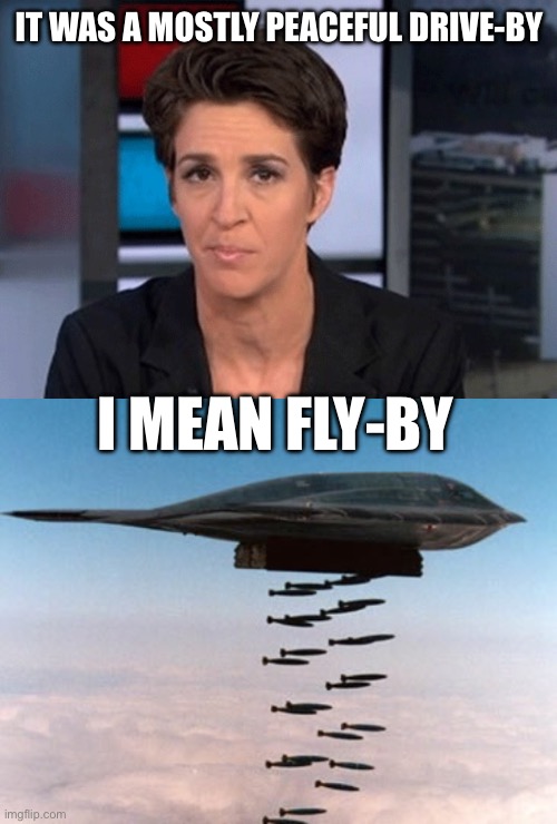 How the liberals would spin it if a Dem president  did it | IT WAS A MOSTLY PEACEFUL DRIVE-BY; I MEAN FLY-BY | image tagged in rachel maddow,stealth bomber,mostly peaceful,fly by,drive by | made w/ Imgflip meme maker