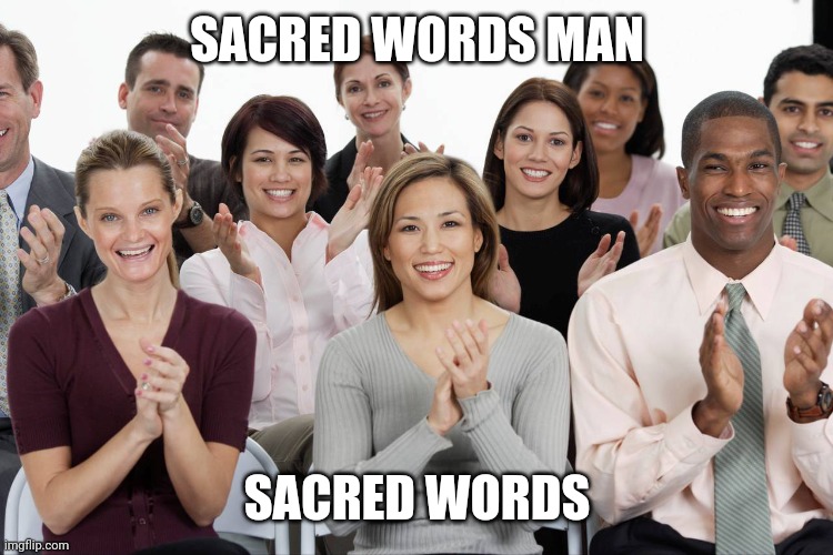 crowd clapping | SACRED WORDS MAN SACRED WORDS | image tagged in crowd clapping | made w/ Imgflip meme maker