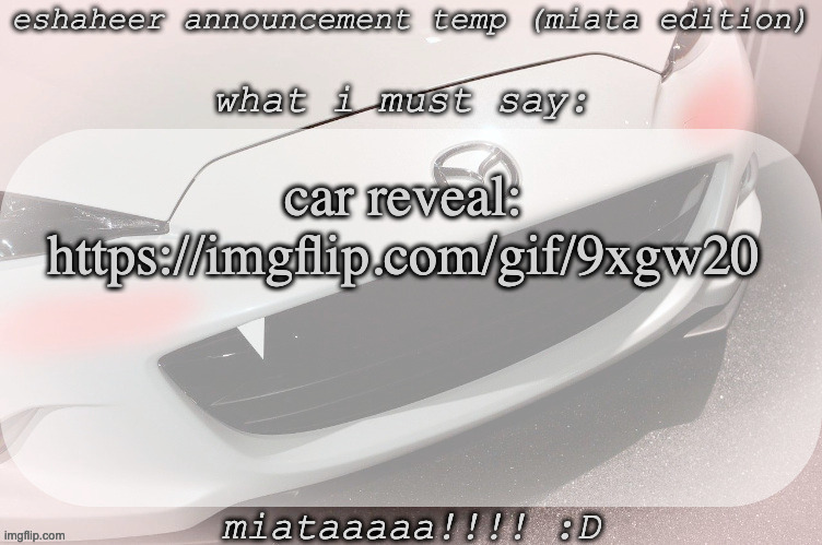 eshaheer announcement temp (miataaa :D) | car reveal:
https://imgflip.com/gif/9xgw20 | image tagged in eshaheer announcement temp miataaa d | made w/ Imgflip meme maker