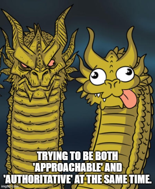 Two headed Dragon Meme Generator | TRYING TO BE BOTH 'APPROACHABLE' AND 'AUTHORITATIVE' AT THE SAME TIME. | image tagged in two headed dragon meme generator | made w/ Imgflip meme maker