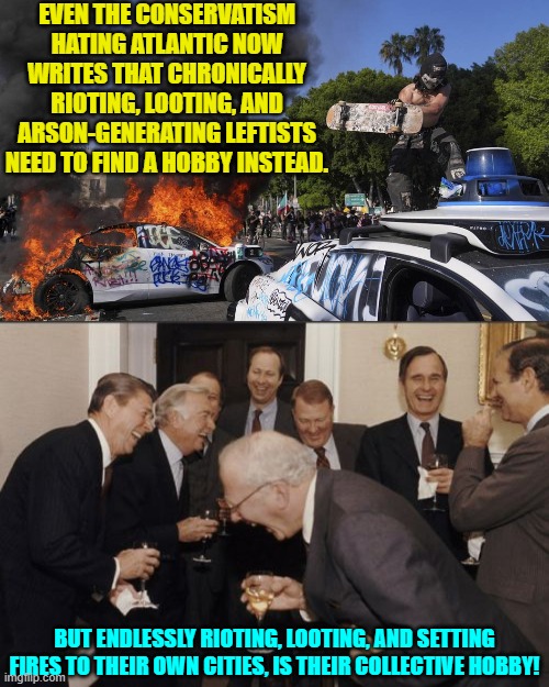 Come on Atlantic; pay attention! | EVEN THE CONSERVATISM HATING ATLANTIC NOW WRITES THAT CHRONICALLY RIOTING, LOOTING, AND ARSON-GENERATING LEFTISTS NEED TO FIND A HOBBY INSTEAD. BUT ENDLESSLY RIOTING, LOOTING, AND SETTING FIRES TO THEIR OWN CITIES, IS THEIR COLLECTIVE HOBBY! | image tagged in laughing men in suits | made w/ Imgflip meme maker