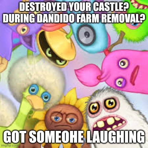Somebody Laughs | DESTROYED YOUR CASTLE? DURING DANDIDO FARM REMOVAL? GOT SOMEOHE LAUGHING | image tagged in monsters roasting you | made w/ Imgflip meme maker
