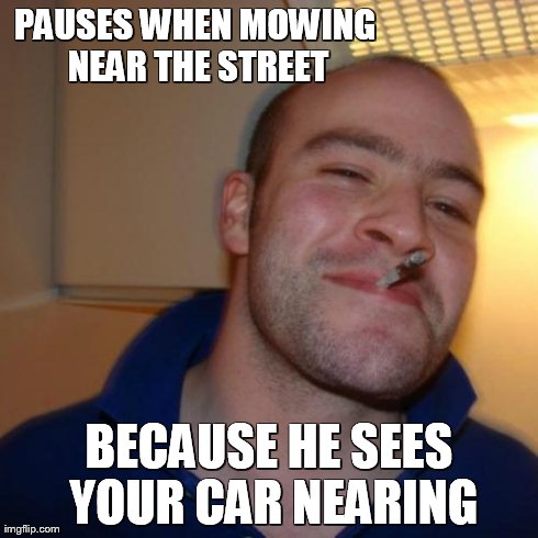 Good Guy Greg | PAUSES WHEN MOWING NEAR THE STREET BECAUSE HE SEES YOUR CAR NEARING | image tagged in memes,good guy greg | made w/ Imgflip meme maker
