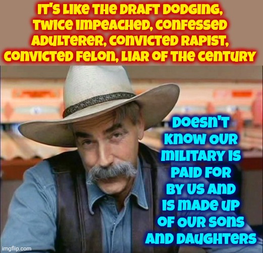 No Trump Has EVER Served In Our Military! | doesn't know OUR military is paid for by US and is made up of OUR sons and daughters; It's like the draft dodging, twice impeached, confessed adulterer, convicted rapist, convicted felon, liar of the century | image tagged in sam elliott special kind of stupid,memes,maga,trump is a draft dodger,trump is a convicted rapist,trump is a convicted felon | made w/ Imgflip meme maker