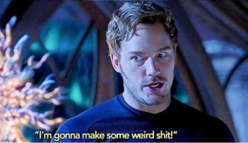 I'm gonna make some weird shit!