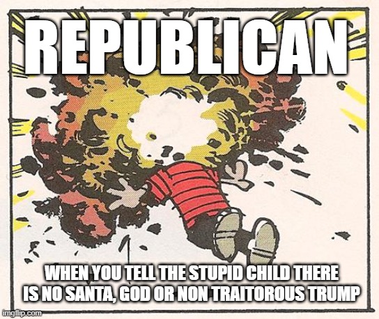 Stupid Republican Children | REPUBLICAN; WHEN YOU TELL THE STUPID CHILD THERE IS NO SANTA, GOD OR NON TRAITOROUS TRUMP | image tagged in calvin - head explode | made w/ Imgflip meme maker