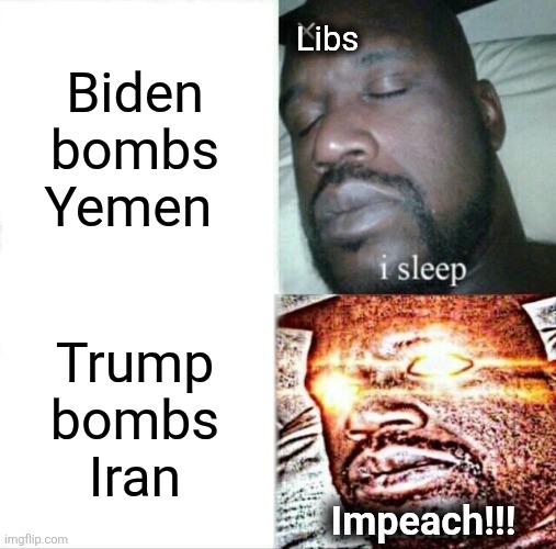 Lib hypocrisy | Biden bombs Yemen; Libs; Trump
bombs
Iran; Impeach!!! | image tagged in memes,sleeping shaq,democrats,iran,hypocrisy,trump derangement syndrome | made w/ Imgflip meme maker
