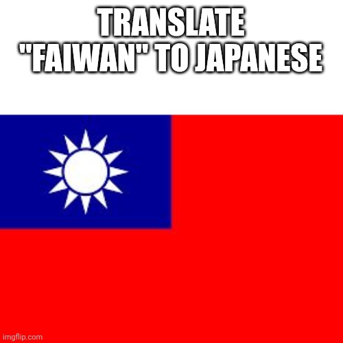 I dare you | TRANSLATE "FAIWAN" TO JAPANESE | image tagged in taiwan,countryballs,memes,google translate,fun | made w/ Imgflip meme maker