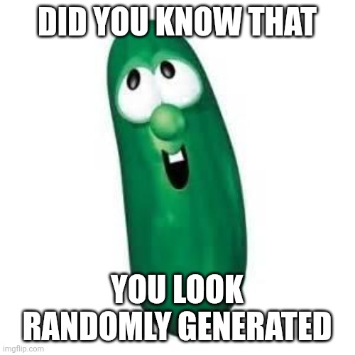 larry the cucumber did you know | DID YOU KNOW THAT; YOU LOOK RANDOMLY GENERATED | image tagged in larry the cucumber did you know | made w/ Imgflip meme maker