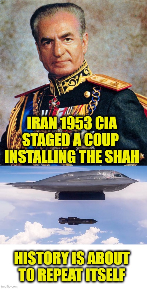 More Uniparty logic | IRAN 1953 CIA STAGED A COUP 
INSTALLING THE SHAH; HISTORY IS ABOUT
TO REPEAT ITSELF | made w/ Imgflip meme maker