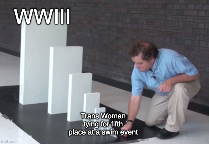 Domino Effect | WWIII; Trans Woman tying for fifth place at a swim event | image tagged in domino effect | made w/ Imgflip meme maker