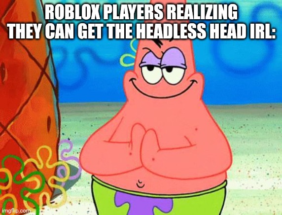Scheming Patrick | ROBLOX PLAYERS REALIZING THEY CAN GET THE HEADLESS HEAD IRL: | image tagged in scheming patrick | made w/ Imgflip meme maker