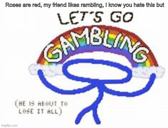 guys i think we just summoned all of raxdflipnotes fans here | Roses are red, my friend likes rambling, I know you hate this but | image tagged in gambling | made w/ Imgflip meme maker