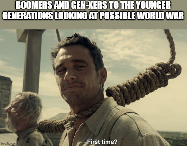 What's Old is New Again | BOOMERS AND GEN-XERS TO THE YOUNGER GENERATIONS LOOKING AT POSSIBLE WORLD WAR | image tagged in first time | made w/ Imgflip meme maker
