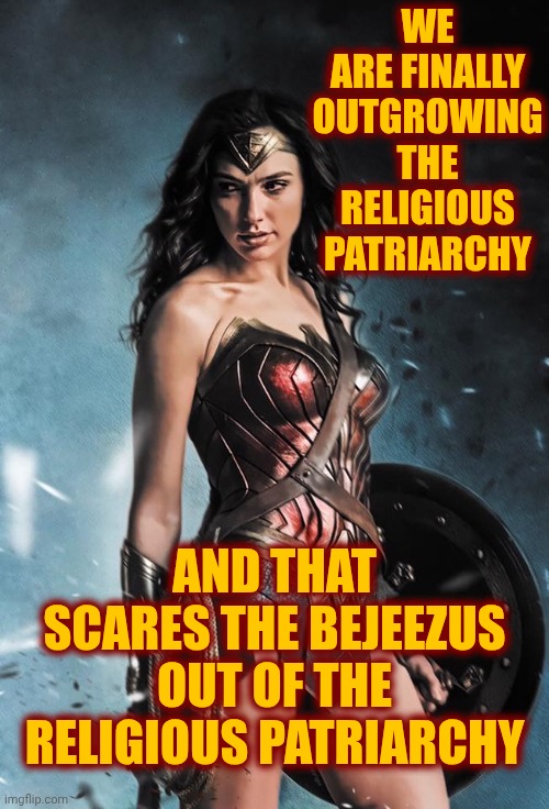 We Can See Clearly Now Their Reign Is Gone | WE ARE FINALLY OUTGROWING THE RELIGIOUS PATRIARCHY; AND THAT SCARES THE BEJEEZUS OUT OF THE RELIGIOUS PATRIARCHY | image tagged in wonder woman,it's gonna be a bright sun shiny day,patriarchy,strong women,memes,strong independent women | made w/ Imgflip meme maker