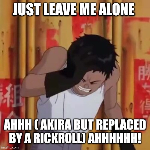 Akira meme | JUST LEAVE ME ALONE AHHH ( AKIRA BUT REPLACED BY A RICKROLL) AHHHHHH! | image tagged in akira meme | made w/ Imgflip meme maker
