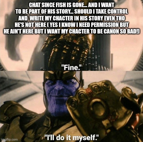Fine I'll do it myself | CHAT SINCE FISH IS GONE... AND I WANT TO BE PART OF HIS STORY... SHOULD I TAKE CONTROL AND  WRITE MY CHACTER IN HIS STORY EVEN THO HE'S NOT HERE ( YES I KNOW I NEED PERMISSION BUT HE AIN'T HERE BUT I WANT MY CHACTER TO BE CANON SO BAD!) | image tagged in fine i'll do it myself | made w/ Imgflip meme maker