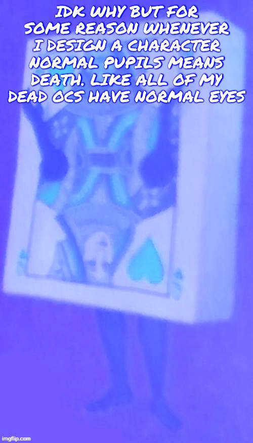 The card lady | IDK WHY BUT FOR SOME REASON WHENEVER I DESIGN A CHARACTER NORMAL PUPILS MEANS DEATH. LIKE ALL OF MY DEAD OCS HAVE NORMAL EYES | image tagged in the card lady | made w/ Imgflip meme maker